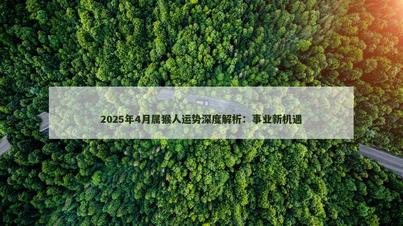 2025年4月属猴人运势深度解析：事业新机遇
