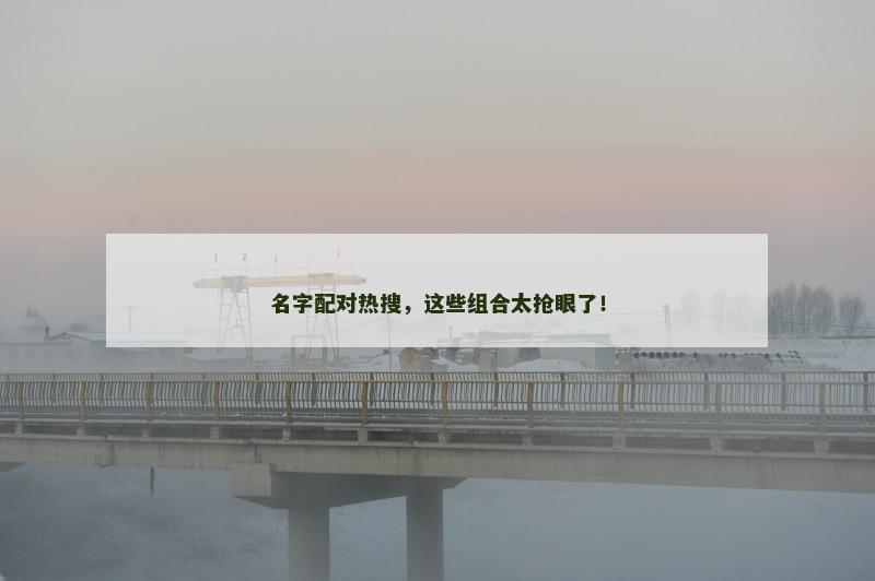名字配对热搜，这些组合太抢眼了！