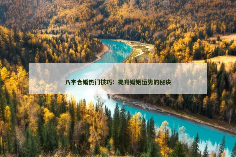 八字合婚热门技巧：提升婚姻运势的秘诀