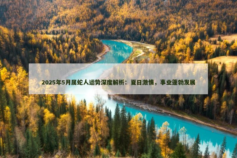 2025年5月属蛇人运势深度解析：夏日激情，事业蓬勃发展