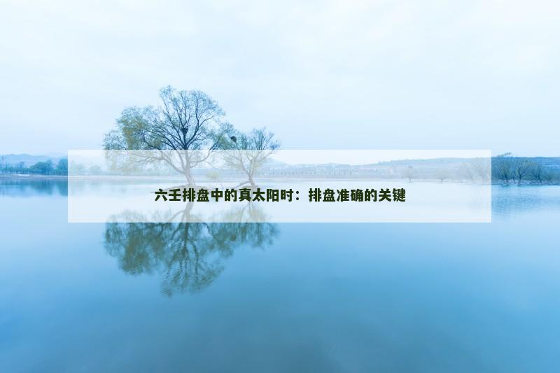 六壬排盘中的真太阳时：排盘准确的关键