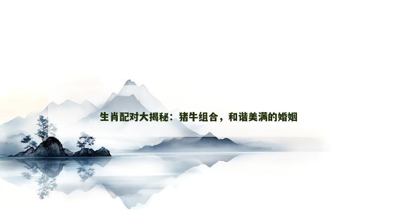 生肖配对大揭秘：猪牛组合，和谐美满的婚姻