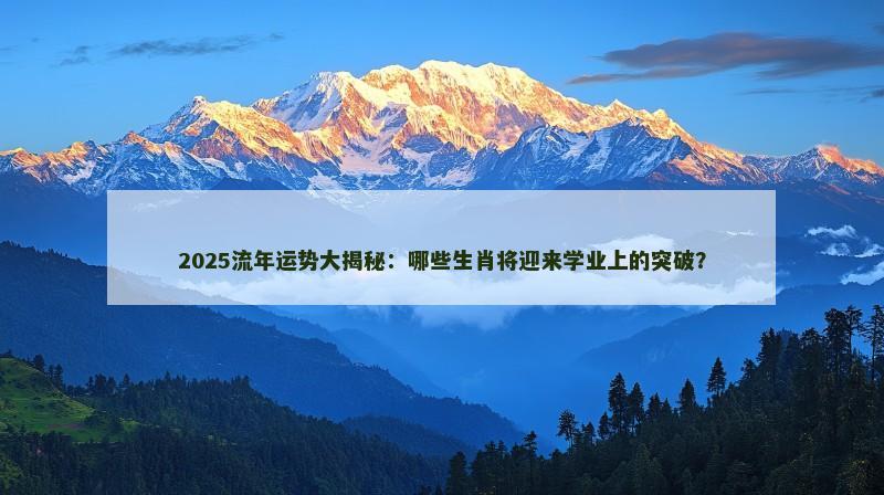 2025流年运势大揭秘：哪些生肖将迎来学业上的突破？