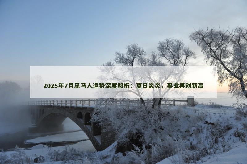 2025年7月属马人运势深度解析：夏日炎炎，事业再创新高