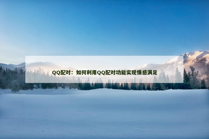 QQ配对：如何利用QQ配对功能实现情感满足