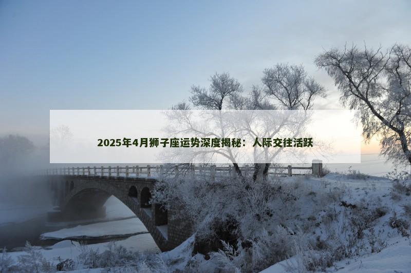 2025年4月狮子座运势深度揭秘：人际交往活跃