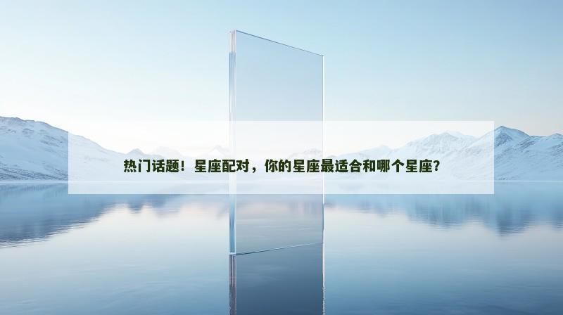 热门话题!星座配对,你的星座最适合和哪个星座?
