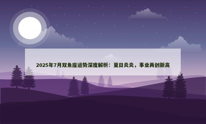 2025年7月双鱼座运势深度解析：夏日炎炎，事业再创新高