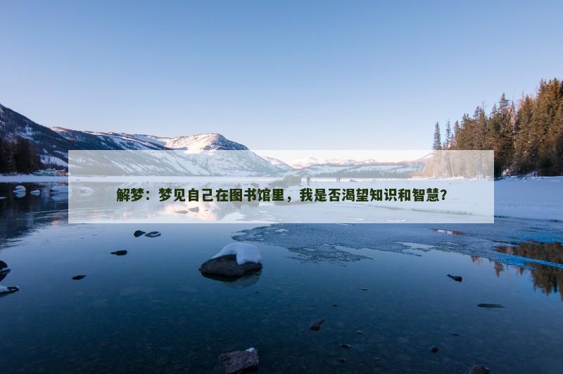 解梦:梦见自己在图书馆里,我是否渴望知识和智慧? 解梦:梦见自己在图书馆里,我是否渴望知识和智慧?