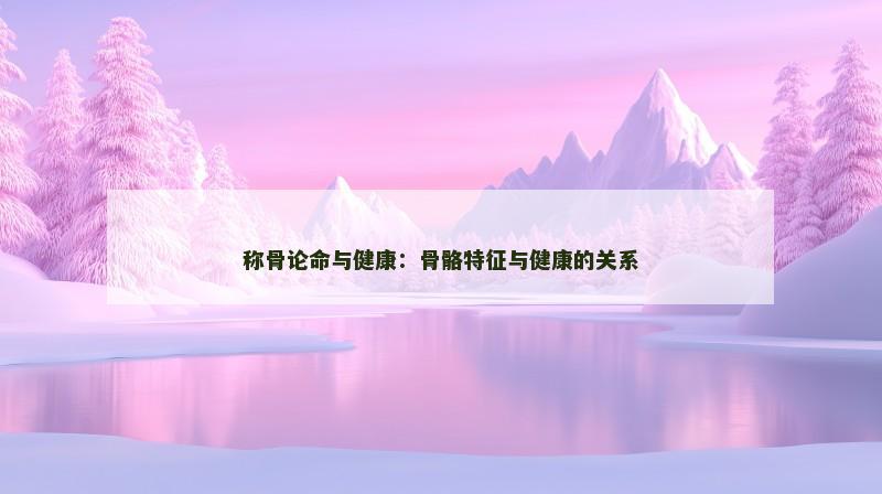 称骨论命与健康：骨骼特征与健康的关系