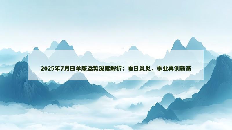 2025年7月白羊座运势深度解析：夏日炎炎，事业再创新高