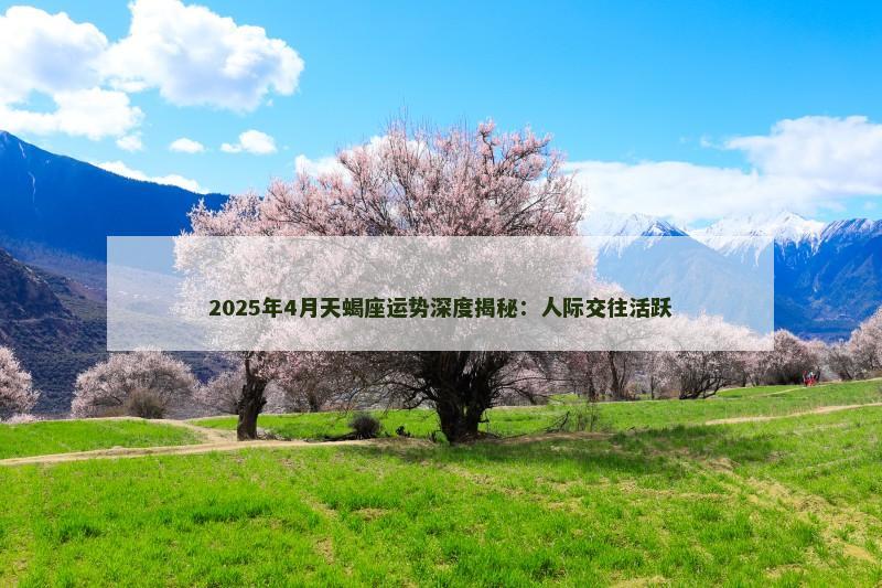 2025年4月天蝎座运势深度揭秘：人际交往活跃