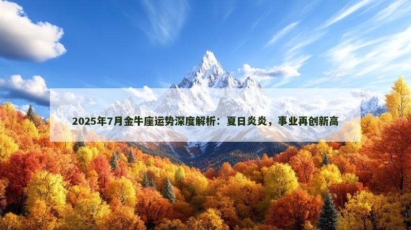2025年7月金牛座运势深度解析：夏日炎炎，事业再创新高