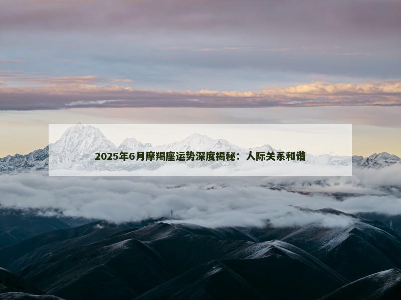 2025年6月摩羯座运势深度揭秘：人际关系和谐