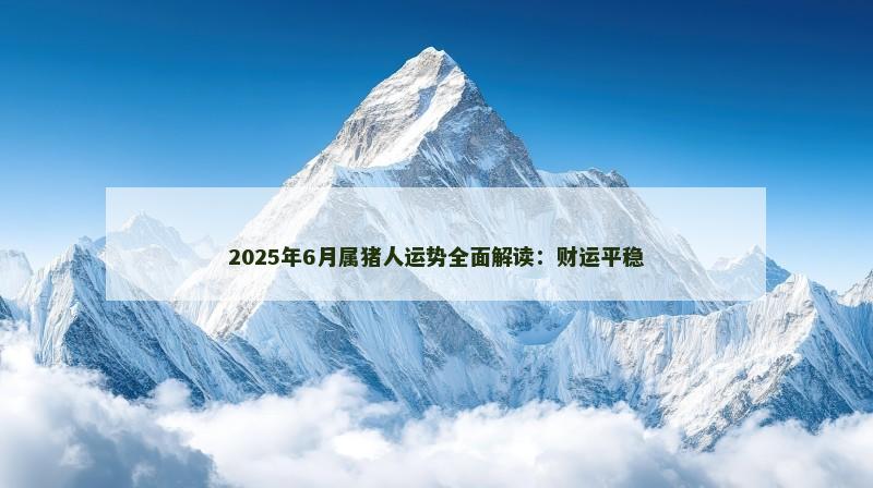 2025年6月属猪人运势全面解读：财运平稳
