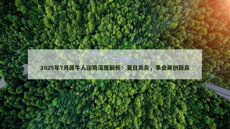 2025年7月属牛人运势深度解析：夏日炎炎，事业再创新高