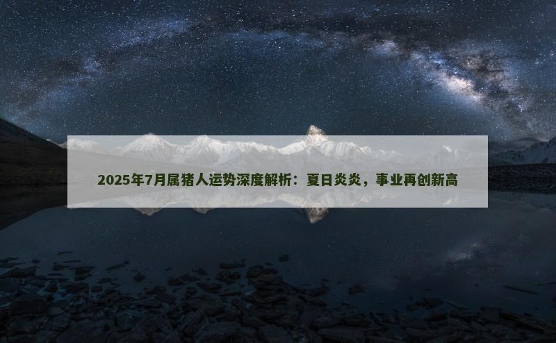 2025年7月属猪人运势深度解析：夏日炎炎，事业再创新高