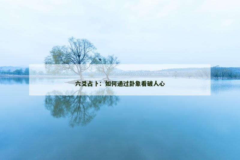 六爻占卜:如何通过卦象看破人心 六爻占卜:如何通过卦象看破人心