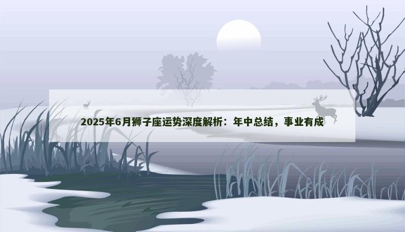 2025年6月狮子座运势深度解析：年中总结，事业有成