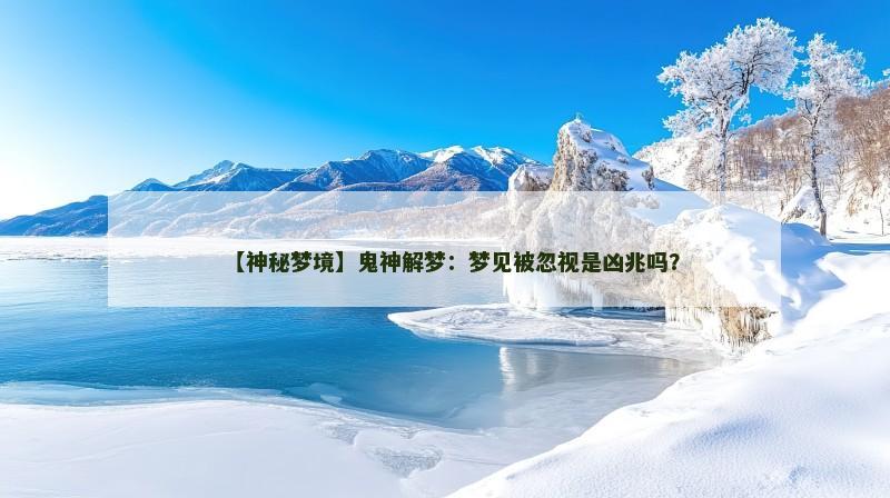 【神秘梦境】鬼神解梦：梦见被忽视是凶兆吗？