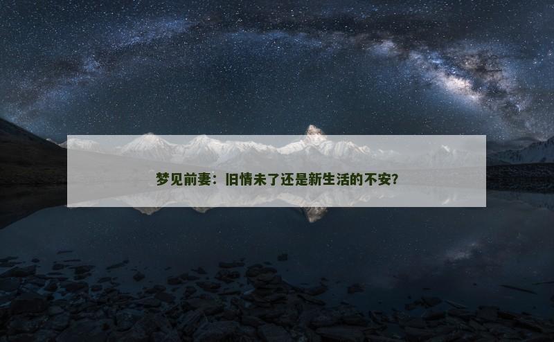 梦见前妻:旧情未了还是新生活的不安? 梦见前妻:旧情未了还是新生活的不安?