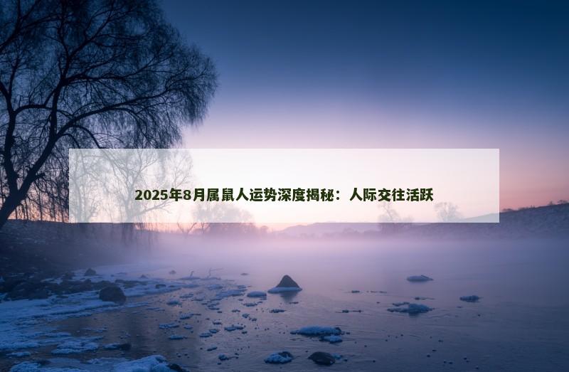 2025年8月属鼠人运势深度揭秘：人际交往活跃