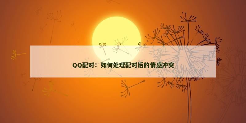 QQ配对：如何处理配对后的情感冲突