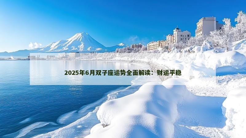 2025年6月双子座运势全面解读：财运平稳
