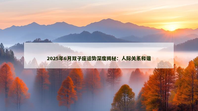 2025年6月双子座运势深度揭秘：人际关系和谐