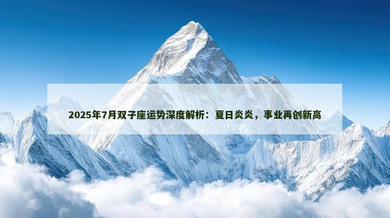 2025年7月双子座运势深度解析：夏日炎炎，事业再创新高