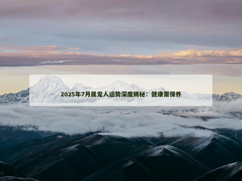 2025年7月属龙人运势深度揭秘：健康需保养