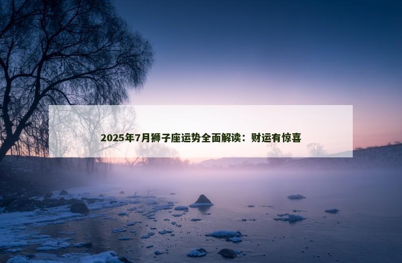 2025年7月狮子座运势全面解读：财运有惊喜
