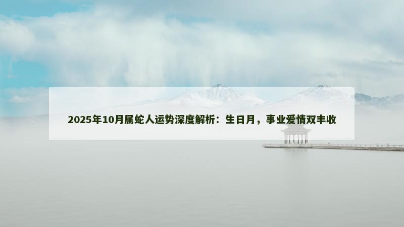 2025年10月属蛇人运势深度解析：生日月，事业爱情双丰收