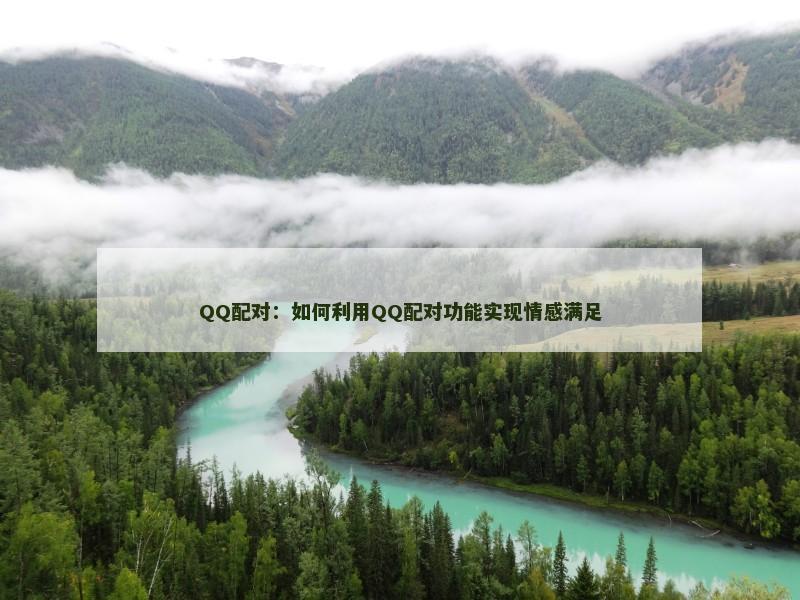 QQ配对：如何利用QQ配对功能实现情感满足