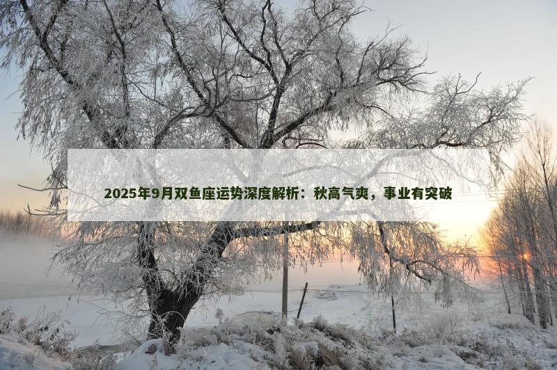 2025年9月双鱼座运势深度解析：秋高气爽，事业有突破