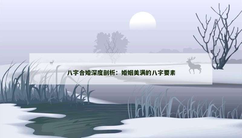 八字合婚深度剖析：婚姻美满的八字要素