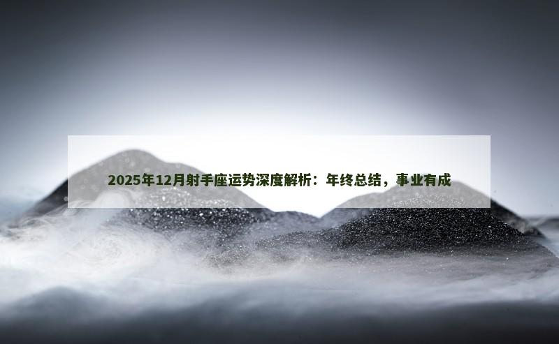 2025年12月射手座运势深度解析：年终总结，事业有成