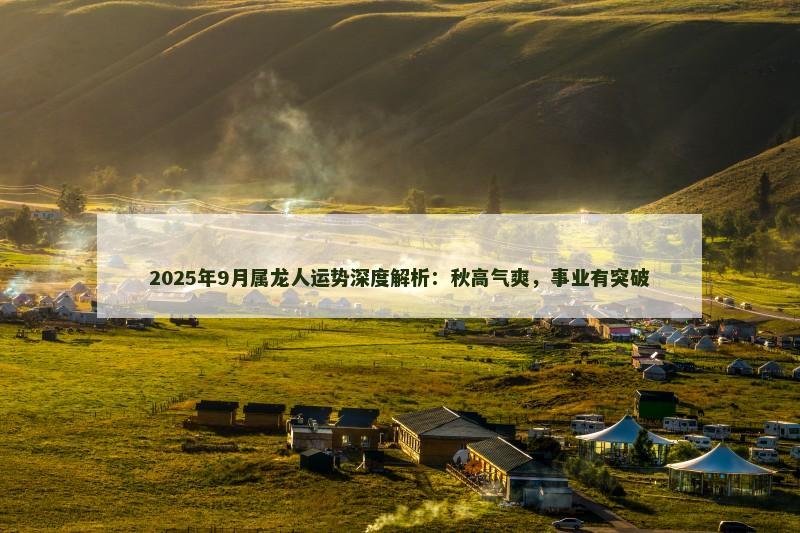 2025年9月属龙人运势深度解析：秋高气爽，事业有突破