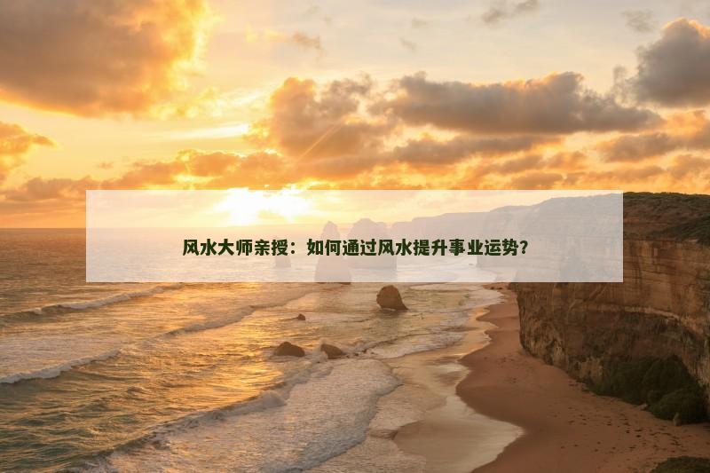 风水大师亲授：如何通过风水提升事业运势？
