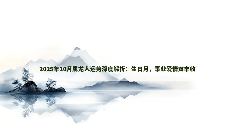 2025年10月属龙人运势深度解析：生日月，事业爱情双丰收