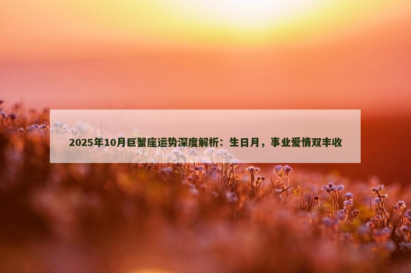 2025年10月巨蟹座运势深度解析：生日月，事业爱情双丰收