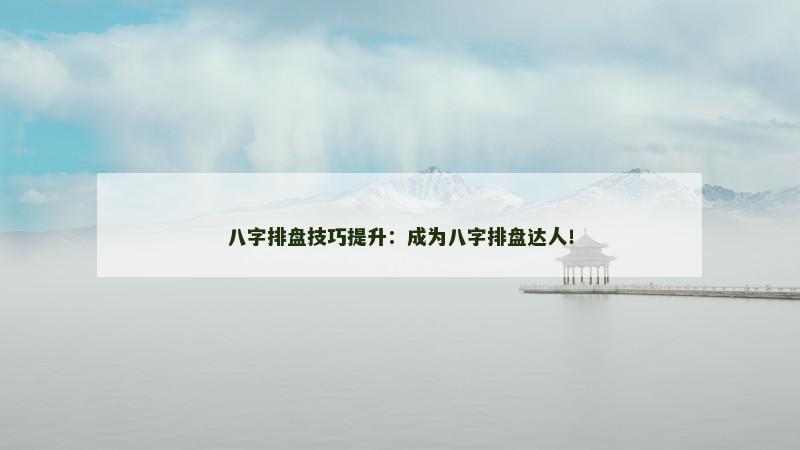 八字排盘技巧提升：成为八字排盘达人！
