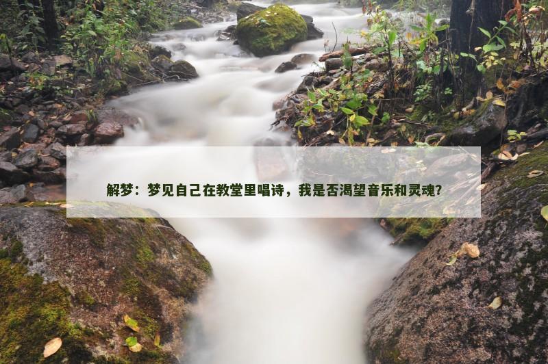 解梦:梦见自己在教堂里唱诗,我是否渴望音乐和灵魂? 解梦:梦见自己在教堂里唱诗,我是否渴望音乐和灵魂?