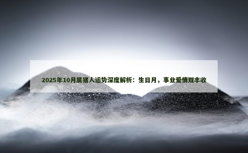 2025年10月属猪人运势深度解析：生日月，事业爱情双丰收
