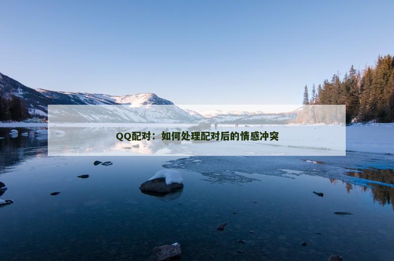 QQ配对：如何处理配对后的情感冲突