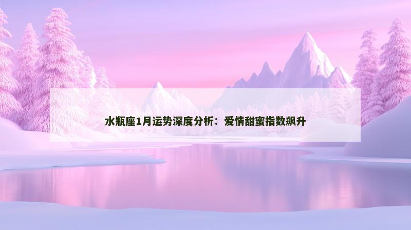 水瓶座1月运势深度分析：爱情甜蜜指数飙升