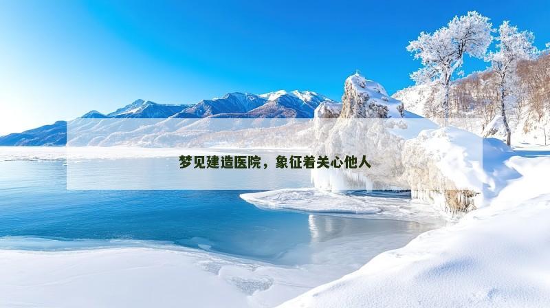 梦见建造医院，象征着关心他人