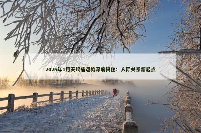 2025年1月天蝎座运势深度揭秘：人际关系新起点