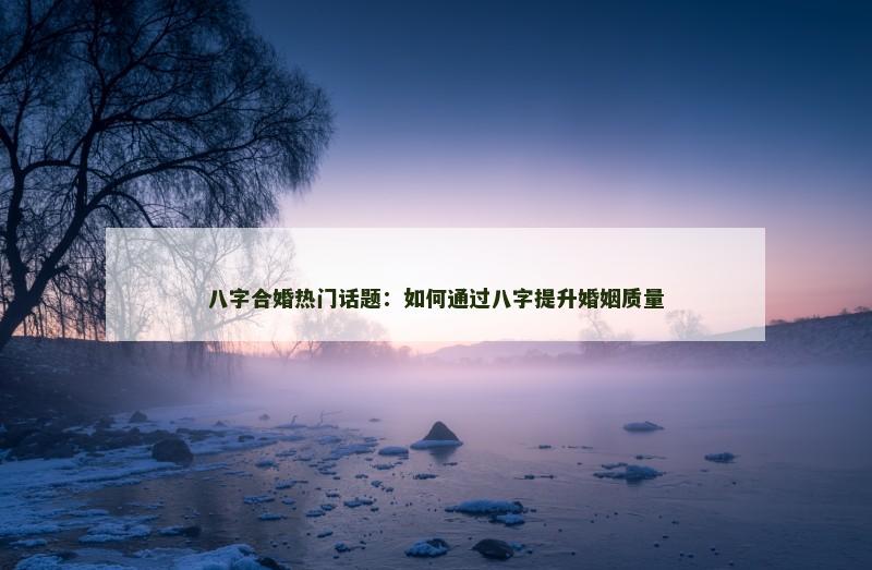 八字合婚热门话题：如何通过八字提升婚姻质量