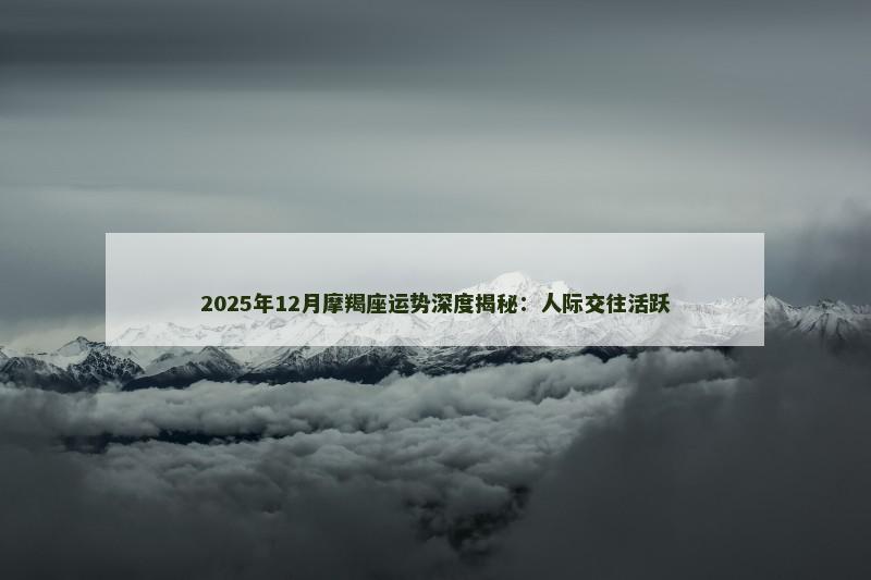 2025年12月摩羯座运势深度揭秘：人际交往活跃